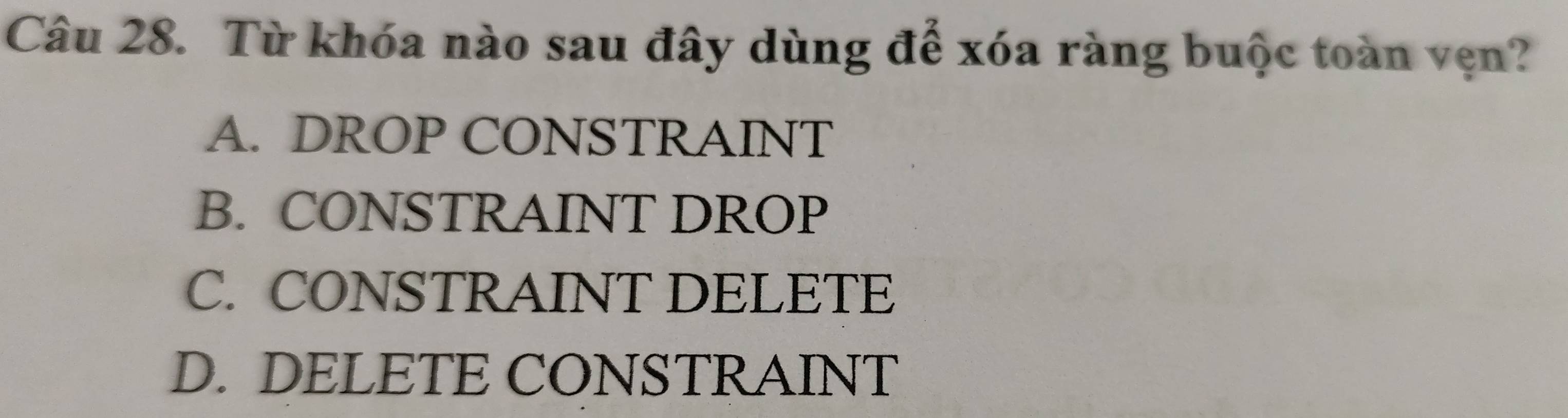 Từ khóa nào sau đây dùng đế xóa ràng buộc toàn vẹn?
A. DROP CONSTRAINT
B. CONSTRAINT DROP
C. CONSTRAINT DELETE
D. DELETE CONSTRAINT