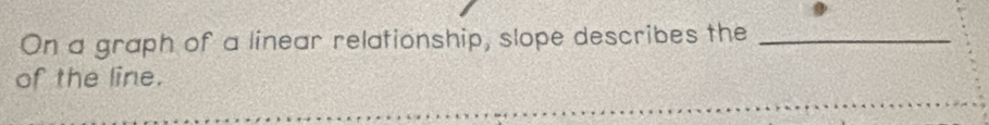 On a graph of a linear relationship, slope describes the_ 
of the line.