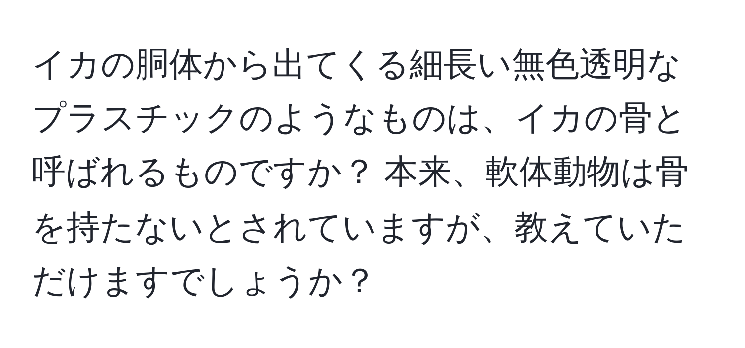 イカの胴体から出てくる細長い無色透明なプラスチックのようなものは、イカの骨と呼ばれるものですか？ 本来、軟体動物は骨を持たないとされていますが、教えていただけますでしょうか？