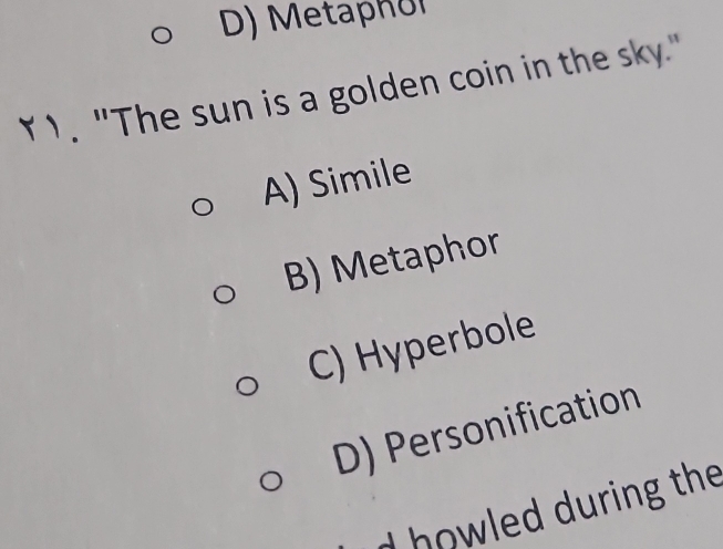 D) Metaphʊl
Y). "The sun is a golden coin in the sky."
A) Simile
B) Metaphor
C) Hyperbole
D) Personification
d howled during the