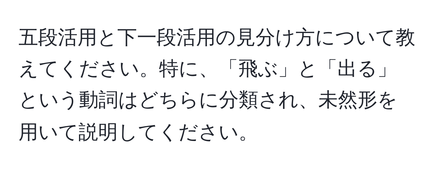 五段活用と下一段活用の見分け方について教えてください。特に、「飛ぶ」と「出る」という動詞はどちらに分類され、未然形を用いて説明してください。