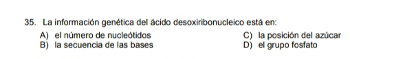 La información genética del ácido desoxiribonucleico está en:
A) el número de nucleótidos C) la posición del azúcar
B) la secuencia de las bases D) el grupo fosfato