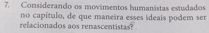 Considerando os movimentos humanistas estudados 
no capítulo, de que maneira esses ideais podem ser 
relacionados aos renascentistas?