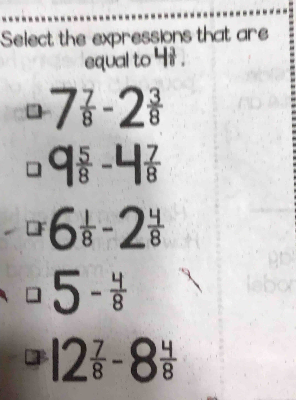 Select the expressions that are
equal to 4i.
7 7/8 -2 3/8 
 5/8 -4 7/8 
a6 1/8 -2 4/8 
□ 5- 4/8 
12  7/8 -8 4/8 