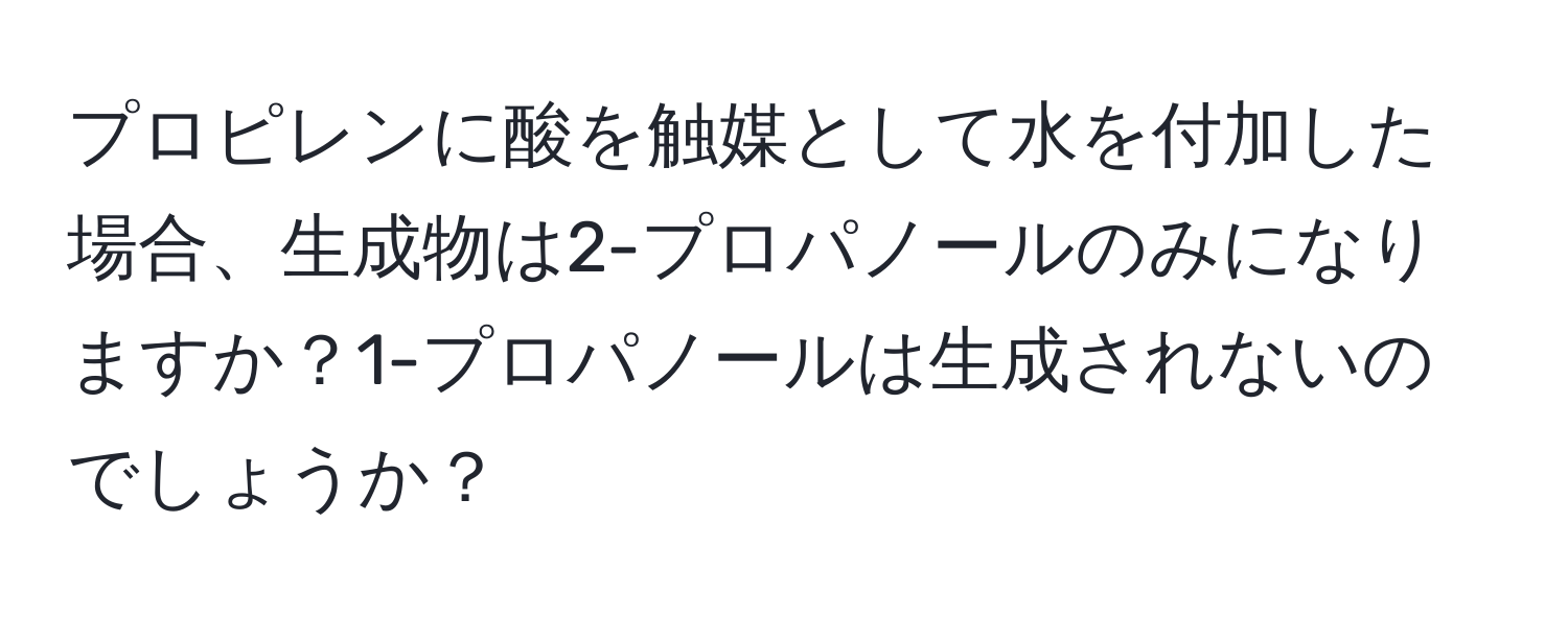 プロピレンに酸を触媒として水を付加した場合、生成物は2-プロパノールのみになりますか？1-プロパノールは生成されないのでしょうか？