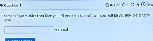 つ 3% 19 ① Det 
Aaron is 6 years older than Katelyn. In 9 years the sum of their ages will be 72. How old is Aaron 
now? 
years old