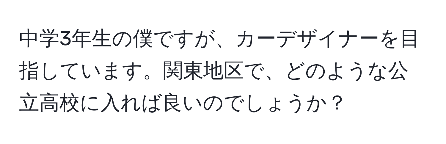 中学3年生の僕ですが、カーデザイナーを目指しています。関東地区で、どのような公立高校に入れば良いのでしょうか？