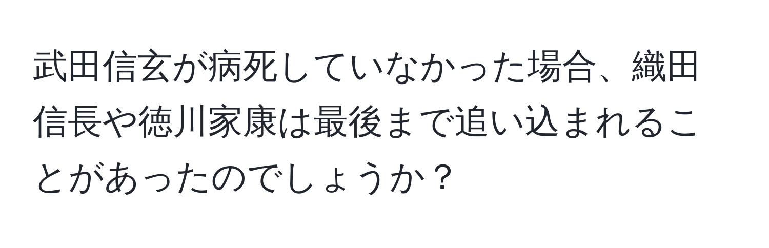 武田信玄が病死していなかった場合、織田信長や徳川家康は最後まで追い込まれることがあったのでしょうか？