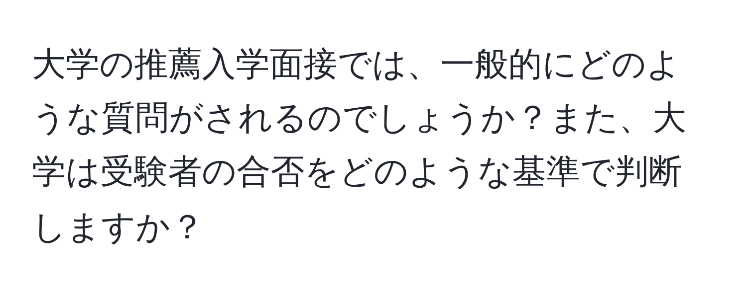 大学の推薦入学面接では、一般的にどのような質問がされるのでしょうか？また、大学は受験者の合否をどのような基準で判断しますか？