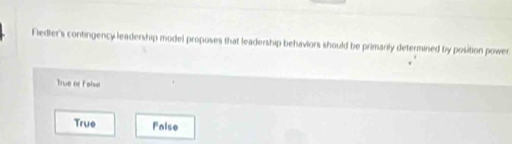 Fledler's contingency leadership model proposes that leadership behaviors should be primarily determined by position power.
True or false
True Faise