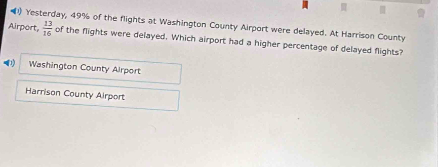 ) Yesterday, 49% of the flights at Washington County Airport were delayed. At Harrison County
Airport,  13/16  of the flights were delayed. Which airport had a higher percentage of delayed flights?
D) Washington County Airport
Harrison County Airport