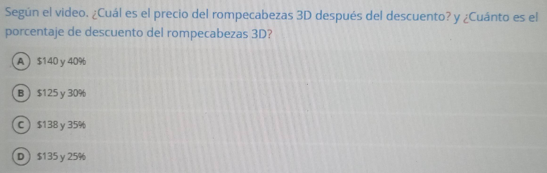 Según el video. ¿Cuál es el precio del rompecabezas 3D después del descuento? y ¿Cuánto es el
porcentaje de descuento del rompecabezas 3D?
A $140 y 40%
B $125 y 30%
C $138 y35%
D $135 y 25%