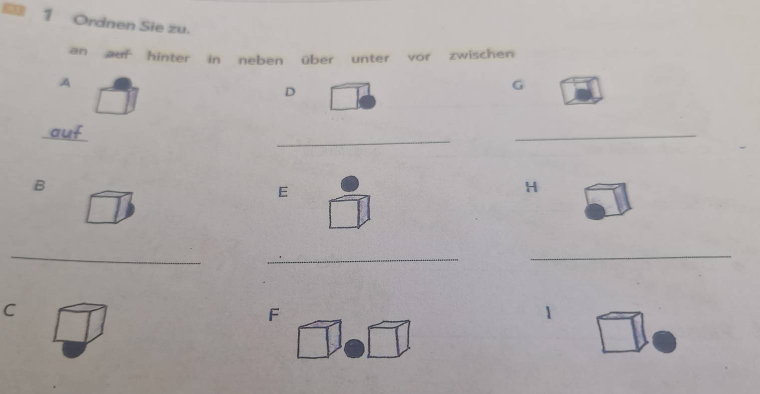 Ordnen Sie zu. 
an auf hinter in neben über unter vor zwischen 
A 
D 
G 
_ 
_ 
_ 
B 
E 
H 
_ 
_ 
_ 
C 
F 
1