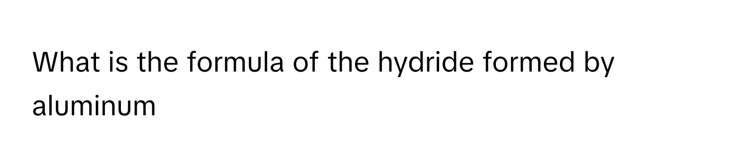 Solved: What is the formula of the hydride formed by aluminum [Chemistry]