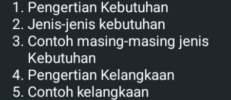 Pengertian Kebutuhan 
2. Jenis-jenis kebutuhan 
3. Contoh masing-masing jenis 
Kebutuhan 
4. Pengertian Kelangkaan 
5. Contoh kelangkaan