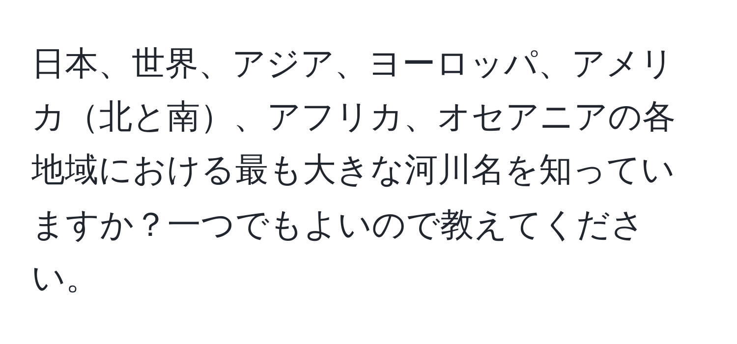 日本、世界、アジア、ヨーロッパ、アメリカ北と南、アフリカ、オセアニアの各地域における最も大きな河川名を知っていますか？一つでもよいので教えてください。