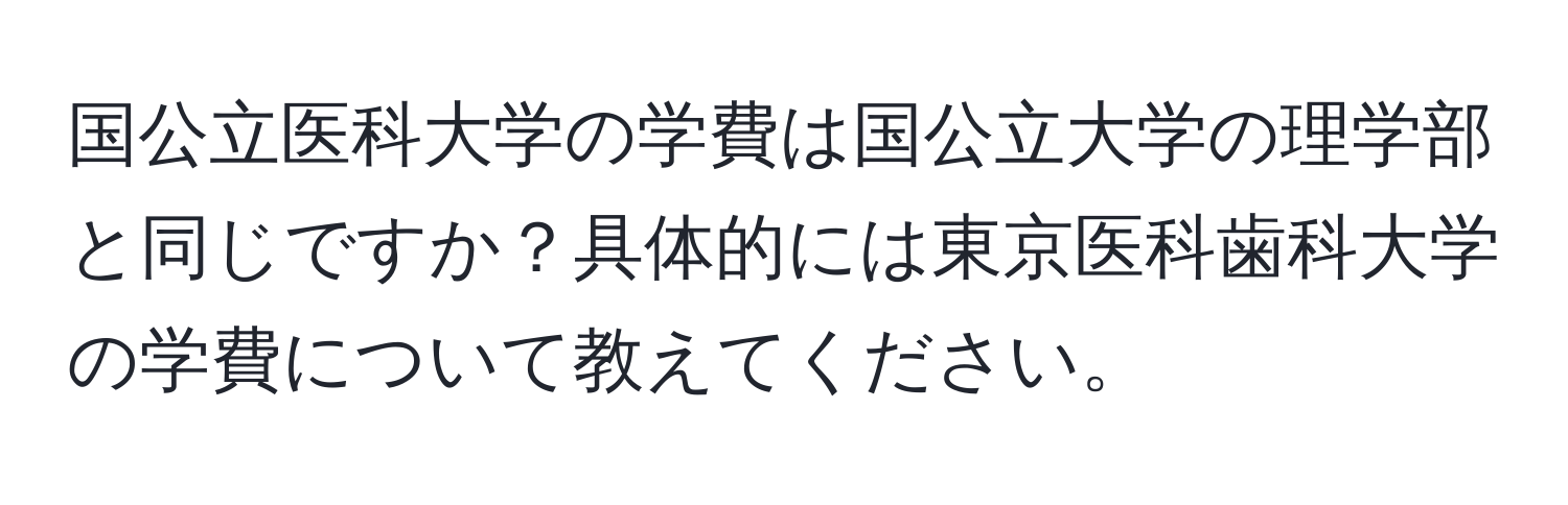 国公立医科大学の学費は国公立大学の理学部と同じですか？具体的には東京医科歯科大学の学費について教えてください。