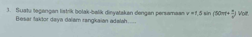 Suatu tegangan listrik bolak-balik dinyatakan dengan persamaan v=1,5sin (50π t+ π /6 ) Volt. 
Besar faktor daya dalam rangkaian adalah.....