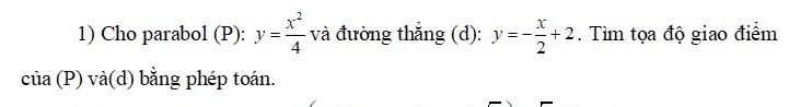 Cho parabol (P): y= x^2/4  và đường thắng (d): y=- x/2 +2. Tìm tọa độ giao điểm
của (P) và(d) bằng phép toán.