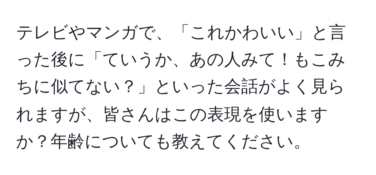 テレビやマンガで、「これかわいい」と言った後に「ていうか、あの人みて！もこみちに似てない？」といった会話がよく見られますが、皆さんはこの表現を使いますか？年齢についても教えてください。