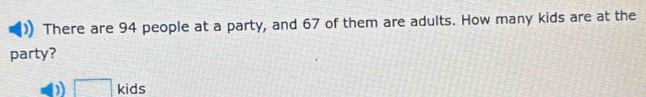 There are 94 people at a party, and 67 of them are adults. How many kids are at the 
party? 
a □ kids