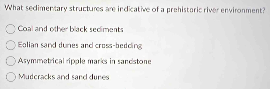 What sedimentary structures are indicative of a prehistoric river environment?
Coal and other black sediments
Eolian sand dunes and cross-bedding
Asymmetrical ripple marks in sandstone
Mudcracks and sand dunes