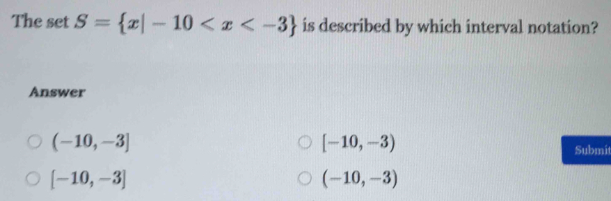 The set S= x|-10 is described by which interval notation?
Answer
(-10,-3]
[-10,-3)
Submit
[-10,-3]
(-10,-3)