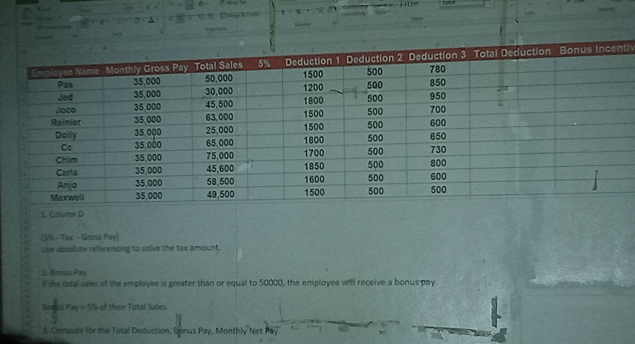 Mange & Center 
a Cies 
Numbel 
i 
1. Calumn D 
(5% - Tax - Gross Pay) 
Use absolute referencing to solve the tax amount. 
2. Boous Pay 
if the fotal sales of the employee is greater than or equal to 50000, the employee will receive a bonus pay. 
Boous Pay=58 of their Total Sales. 
3. Compute for the Total Deduction, Bonus Pay, Monthly Net Pay