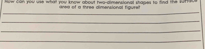 How can you use what you know about two-dimensional shapes to find the surtace 
area of a three dimensional figure? 
_ 
_ 
_ 
_