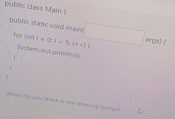 public class Main  
public static void main A  1/2 al_2-frac 14^(circ frac e)e args)  
for (int i=0;i<5;i++)
System.out.printIn(i); 
What do you think is the missing syntax?