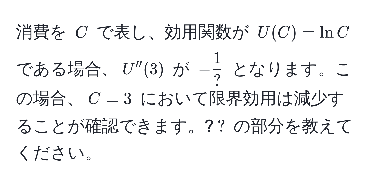 消費を $C$ で表し、効用関数が $U(C) = ln C$ である場合、$U''(3)$ が $- 1/? $ となります。この場合、$C = 3$ において限界効用は減少することが確認できます。?$?$ の部分を教えてください。