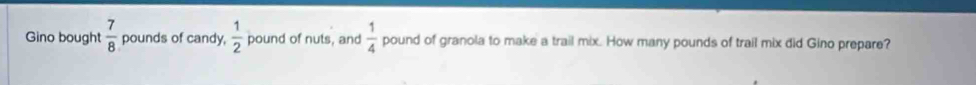 Gino bought  7/8  pounds of candy,  1/2  pound of nuts, and  1/4  pound of granola to make a trail mix. How many pounds of trail mix did Gino prepare?