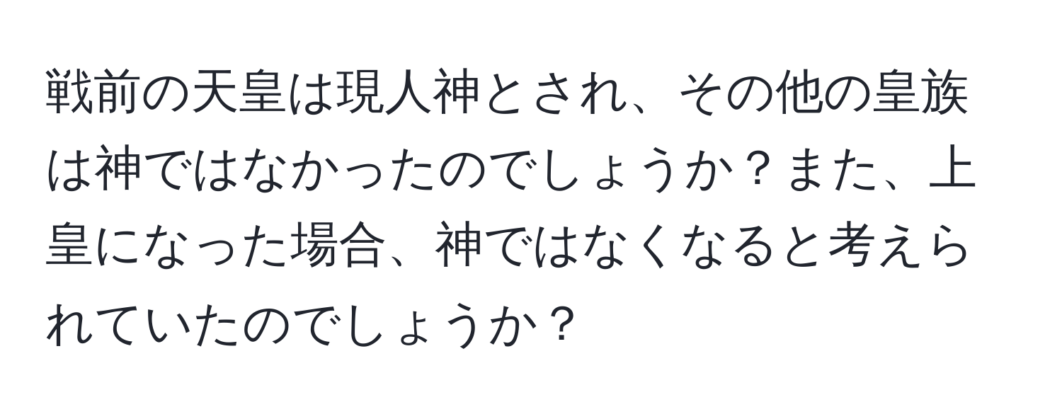 戦前の天皇は現人神とされ、その他の皇族は神ではなかったのでしょうか？また、上皇になった場合、神ではなくなると考えられていたのでしょうか？