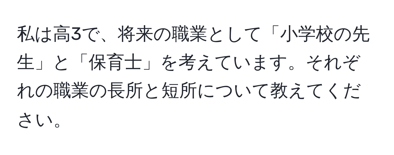 私は高3で、将来の職業として「小学校の先生」と「保育士」を考えています。それぞれの職業の長所と短所について教えてください。