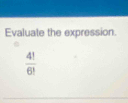 Evaluate the expression.
 4!/6! 