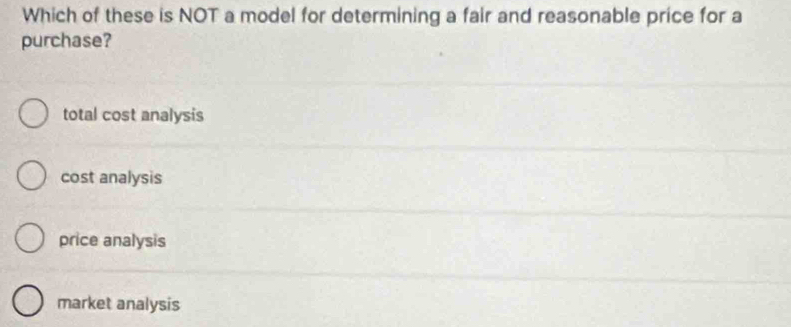 Which of these is NOT a model for determining a fair and reasonable price for a
purchase?
total cost analysis
cost analysis
price analysis
market analysis