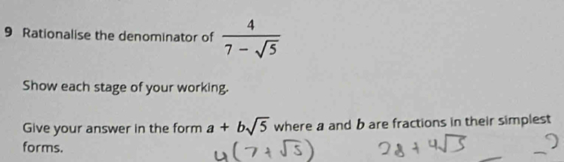 Rationalise the denominator of  4/7-sqrt(5) 
Show each stage of your working. 
Give your answer in the form a+bsqrt(5) where a and b are fractions in their simplest 
forms.