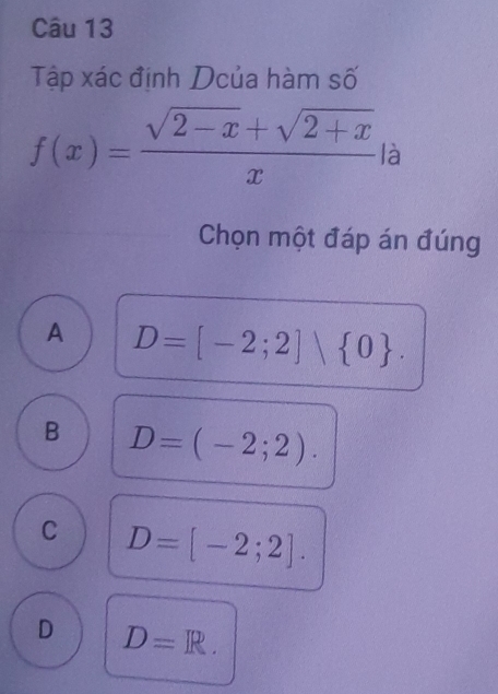 Tập xác định Dcủa hàm số
f(x)= (sqrt(2-x)+sqrt(2+x))/x  là
Chọn một đáp án đúng
A D=[-2;2] 0.
B D=(-2;2).
C D=[-2;2].
D D=R.