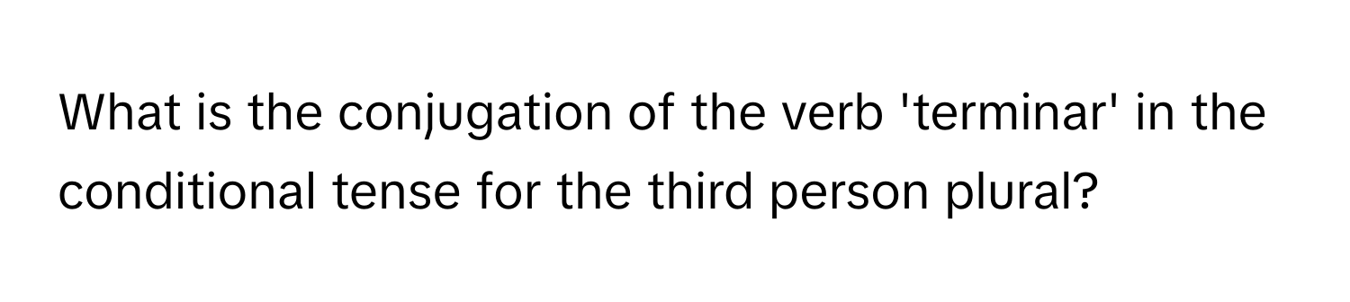 What is the conjugation of the verb 'terminar' in the conditional tense for the third person plural?