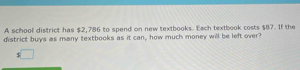 A school district has $2,786 to spend on new textbooks. Each textbook costs $87. If the 
district buys as many textbooks as it can, how much money will be left over?
$