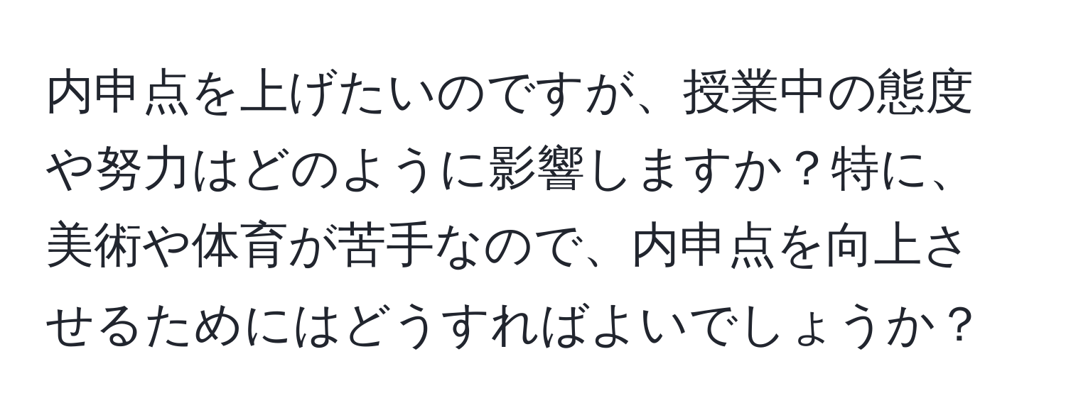 内申点を上げたいのですが、授業中の態度や努力はどのように影響しますか？特に、美術や体育が苦手なので、内申点を向上させるためにはどうすればよいでしょうか？