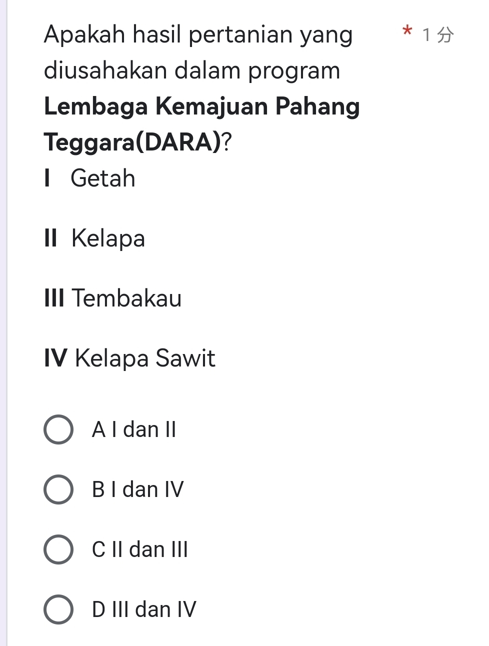 Apakah hasil pertanian yang * 1 
diusahakan dalam program
Lembaga Kemajuan Pahang
Teggara(DARA)?
I Getah
I Kelapa
III Tembakau
IV Kelapa Sawit
A I dan II
B I dan IV
C II dan III
D III dan IV