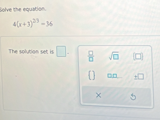 Solve the equation.
4(x+3)^2/3=36
The solution set is □.  □ /□   sqrt(□ ) (□ )
  □ _ □  ± □
×
6