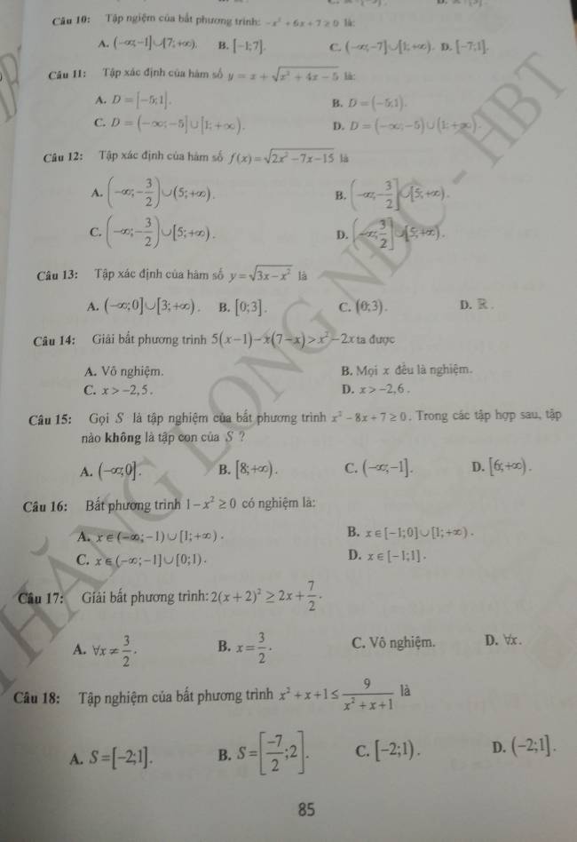 ∴ sin^2 1/x 
Câu 10: Tập ngiệm của bắt phương trình: -x^2+6x+7≥ 0 là:
A. (-∈fty ,-1]∪ [7,+∈fty ). B. [-1;7]. C. (-∈fty ,-7]∪ [1,+∈fty ). D. [-7;1].
Câu 11: Tập xác định của hàm số y=x+sqrt(x^2+4x-5) là:
A. D=[-5;1]. D=(-5,1).
B.
C. D=(-∈fty ;-5]∪ [1;+∈fty ). D. D=(-∈fty ,-5)∪ (1;+∈fty ).
Câu 12: Tập xác định của hàm số f(x)=sqrt(2x^2-7x-15) là
A. (-∈fty ;- 3/2 )∪ (5;+∈fty ). (-∈fty ,- 3/2 ]∪ [5,+∈fty ).
B.
C. (-∈fty ;- 3/2 )∪ [5;+∈fty ). (-∈fty , 3/2 ]∪ (5,+∈fty ).
D.
Câu 13: Tập xác định của hàm số y=sqrt(3x-x^2) là
A. (-∈fty ;0]∪ [3;+∈fty ). B. [0;3]. C. (0;3). D. R .
Câu 14: Giải bất phương trình 5(x-1)-x(7-x)>x^2-2x ta được
A. Vô nghiệm. B Mọi x đều là nghiệm.
C. x>-2,5, D. x>-2,6.
Câu 15: Gọi S là tập nghiệm của bắt phương trình x^2-8x+7≥ 0 , Trong các tập hợp sau, tập
nào không là tập con của  S ?
A. (-∈fty ,0]. B. [8;+∈fty ). C. (-∈fty ,-1]. D. [6;+∈fty ).
Câu 16: Bất phương trình 1-x^2≥ 0 có nghiệm là:
B.
A. x∈ (-∈fty ;-1)∪ [1;+∈fty ). x∈ [-1;0]∪ [1;+∈fty ).
C. x∈ (-∈fty ;-1]∪ [0;1).
D. x∈ [-1;1].
Câu 17: : Giải bất phương trình: 2(x+2)^2≥ 2x+ 7/2 .
A. forall x!=  3/2 . B. x= 3/2 · C. Vô nghiệm. D. ∀.
Câu 18: Tập nghiệm của bất phương trình x^2+x+1≤  9/x^2+x+1  là
A. S=[-2;1]. B. S=[ (-7)/2 ;2]. C. [-2;1). D. (-2;1].
85