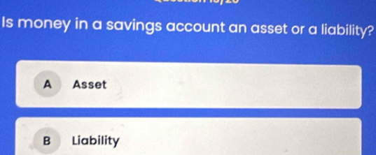 Is money in a savings account an asset or a liability?
A Asset
B Liability