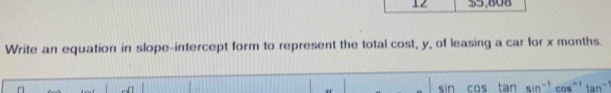 12 $5,808 
Write an equation in slope-intercept form to represent the total cost, y, of leasing a car for x months. 
n 
T
sin cos tan sin^(-1)cos^(-1)tan^(-1)