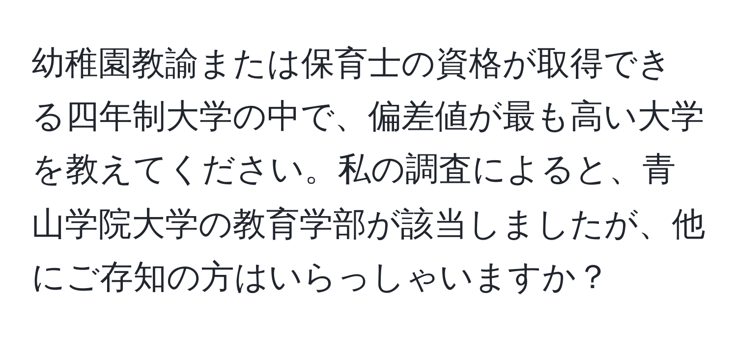 幼稚園教諭または保育士の資格が取得できる四年制大学の中で、偏差値が最も高い大学を教えてください。私の調査によると、青山学院大学の教育学部が該当しましたが、他にご存知の方はいらっしゃいますか？