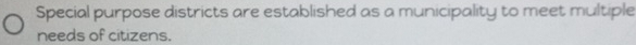 Special purpose districts are established as a municipality to meet multiple 
needs of citizens.