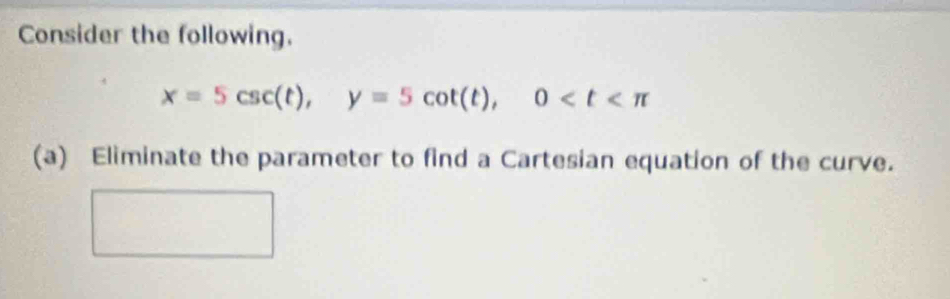 Consider the following.
x=5csc (t), y=5cot (t), 0
(a) Eliminate the parameter to find a Cartesian equation of the curve.