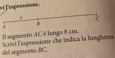 vi lespressione. 
A 
Il segmento AC è lungo 8 cm. 
Scrivi l’espressione che indica la lunghezza 
del segmento BC.